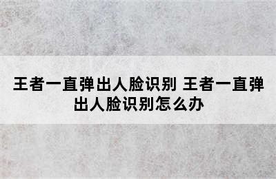 王者一直弹出人脸识别 王者一直弹出人脸识别怎么办